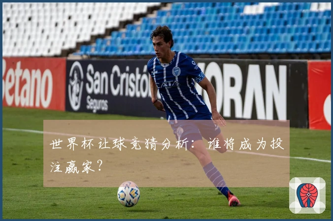 世界杯让球竞猜分析：谁将成为投注赢家？