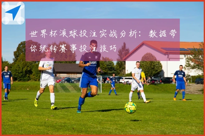 世界杯滚球投注实战分析：数据带你玩转赛事投注技巧