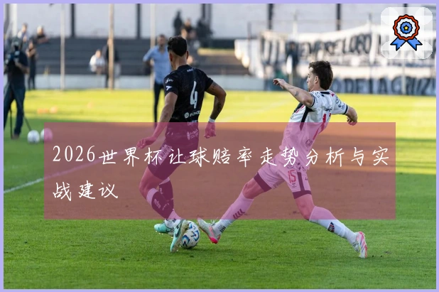 2026世界杯让球赔率走势分析与实战建议