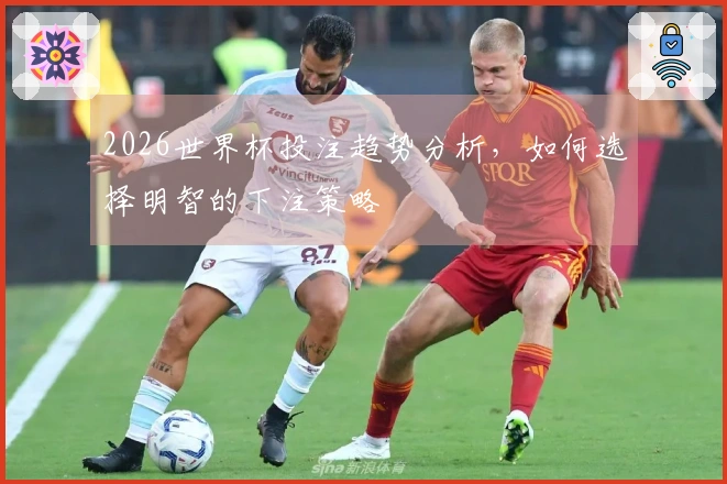 2026世界杯投注趋势分析，如何选择明智的下注策略