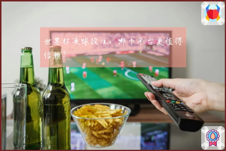 世界杯滚球投注，哪个平台更值得信赖？