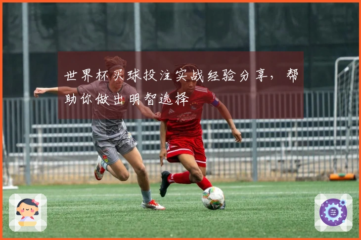 世界杯买球投注实战经验分享，帮助你做出明智选择