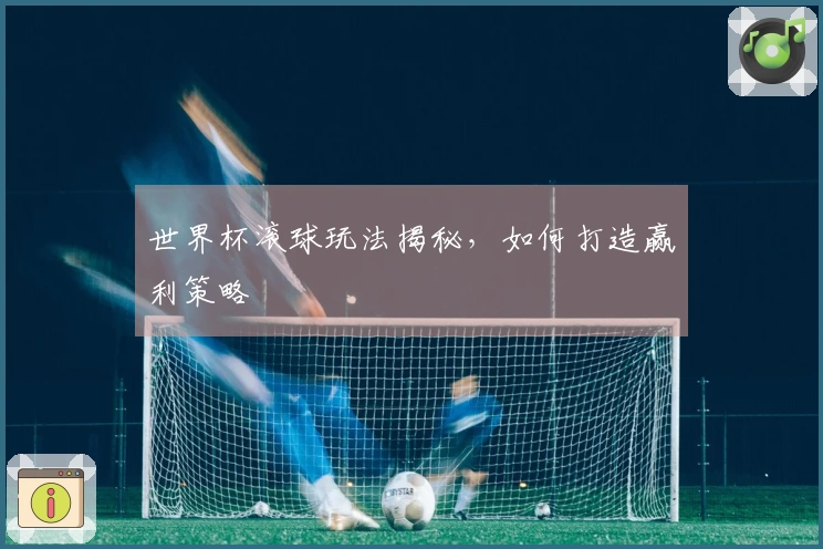 世界杯滚球玩法揭秘，如何打造赢利策略