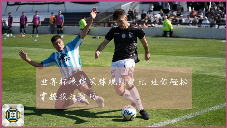 世界杯滚球买球规则对比 让你轻松掌握投注技巧