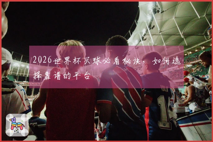 2026世界杯买球必看秘诀，如何选择靠谱的平台