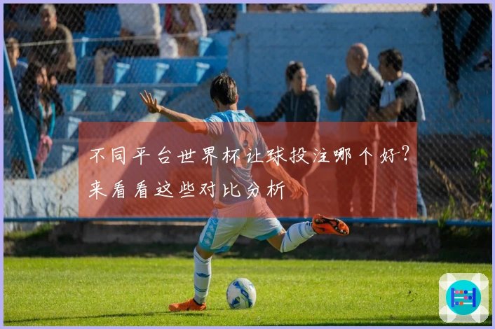 不同平台世界杯让球投注哪个好？来看看这些对比分析