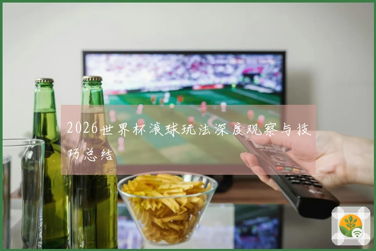 2026世界杯滚球玩法深度观察与技巧总结