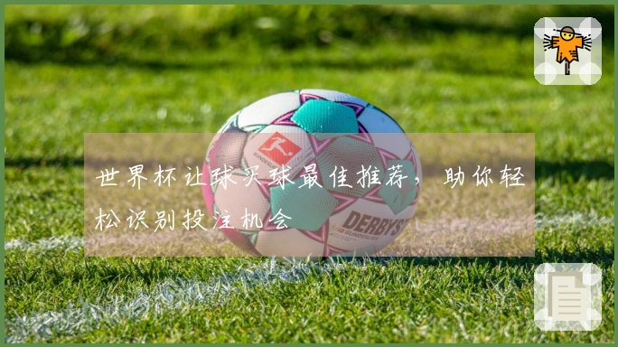 世界杯让球买球最佳推荐，助你轻松识别投注机会
