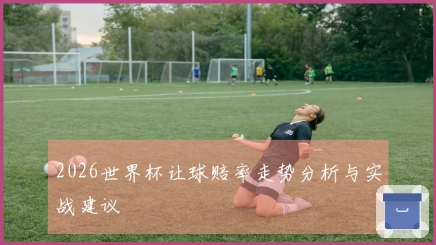 2026世界杯让球赔率走势分析与实战建议