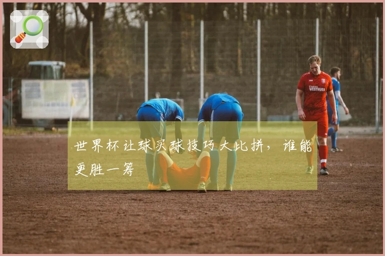 世界杯让球买球技巧大比拼，谁能更胜一筹