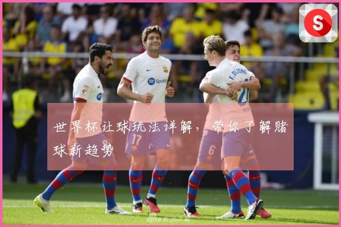 世界杯让球玩法详解，带你了解赌球新趋势