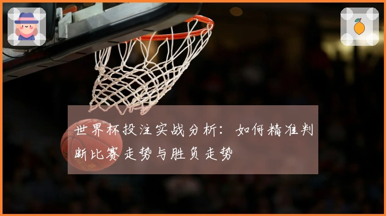 世界杯投注实战分析：如何精准判断比赛走势与胜负走势