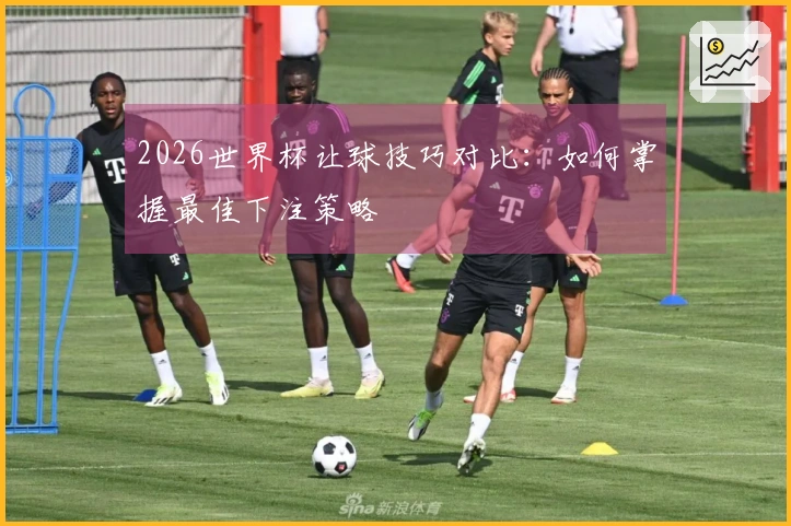 2026世界杯让球技巧对比：如何掌握最佳下注策略