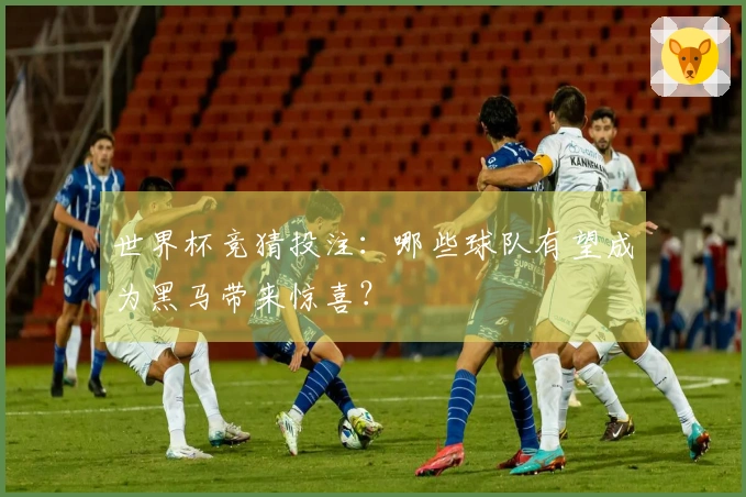 世界杯竞猜投注：哪些球队有望成为黑马带来惊喜？