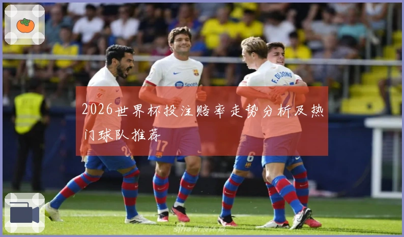 2026世界杯投注赔率走势分析及热门球队推荐