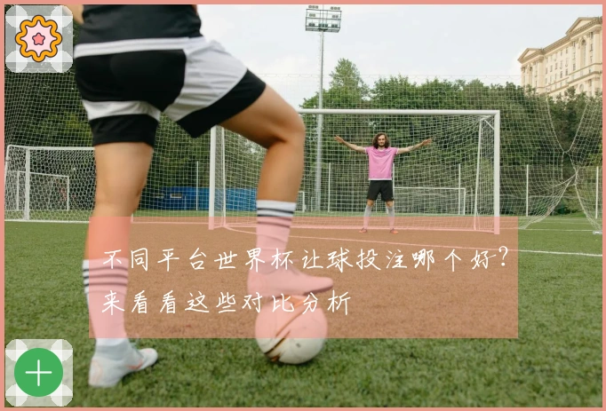 不同平台世界杯让球投注哪个好？来看看这些对比分析