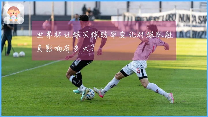世界杯让球买球赔率变化对球队胜负影响有多大？
