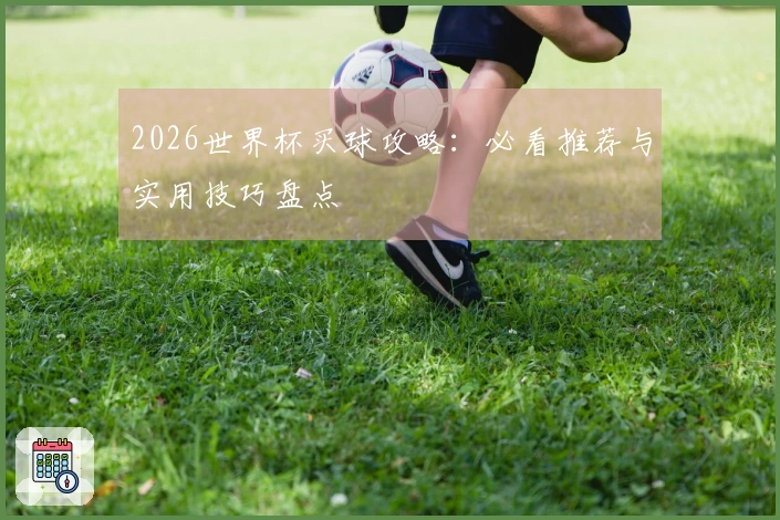 2026世界杯买球攻略：必看推荐与实用技巧盘点
