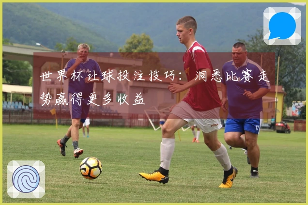 世界杯让球投注技巧：洞悉比赛走势赢得更多收益