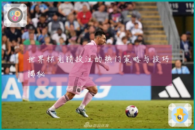 世界杯竞猜投注的热门策略与技巧揭秘