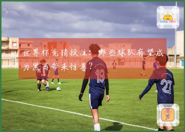 世界杯竞猜投注：哪些球队有望成为黑马带来惊喜？