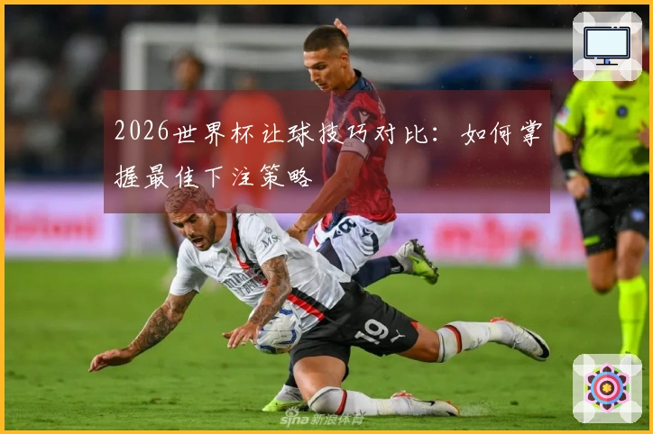 2026世界杯让球技巧对比：如何掌握最佳下注策略