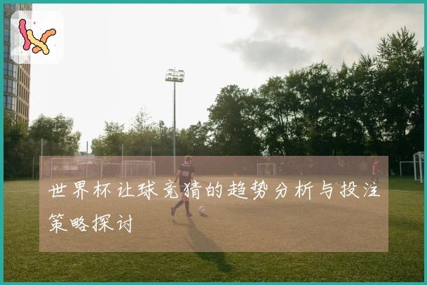 世界杯让球竞猜的趋势分析与投注策略探讨