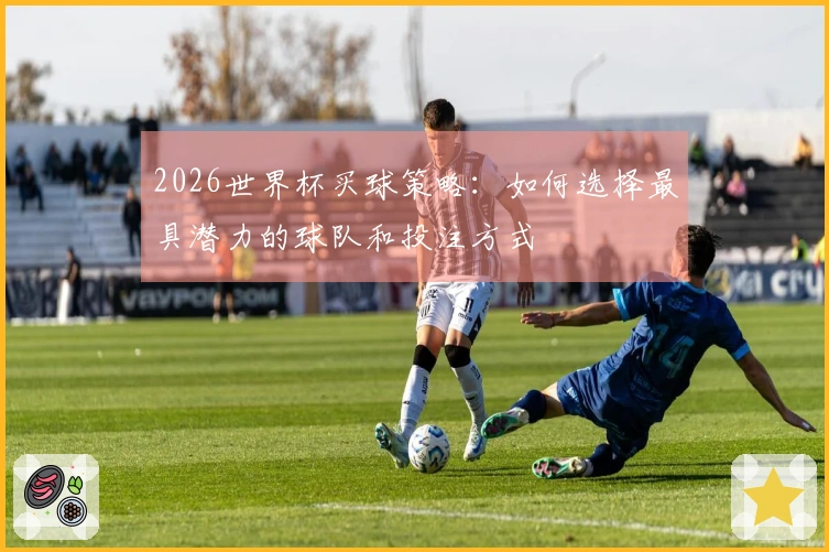 2026世界杯买球策略：如何选择最具潜力的球队和投注方式
