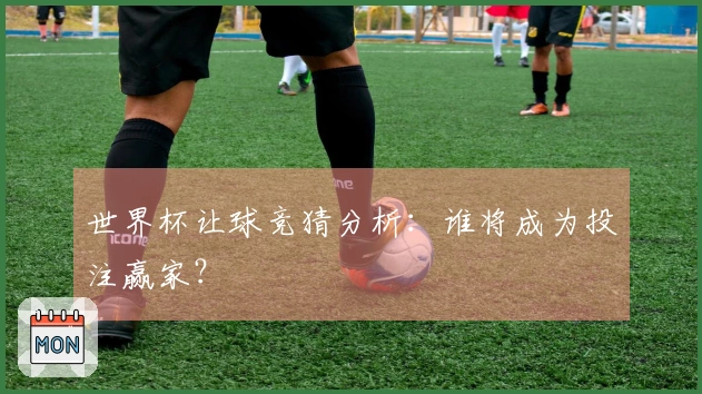 世界杯让球竞猜分析：谁将成为投注赢家？